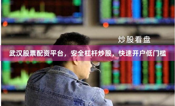 武汉股票配资平台，安全杠杆炒股，快速开户低门槛