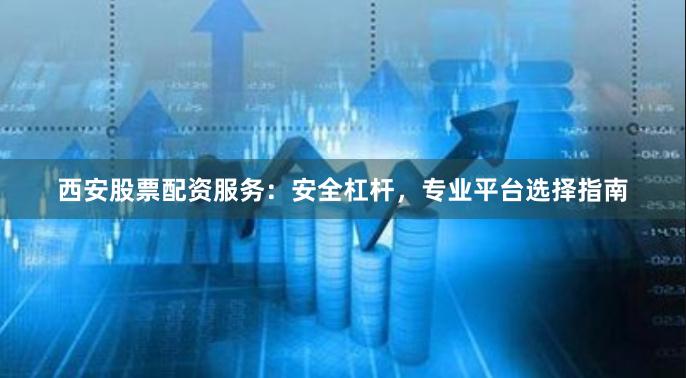 西安股票配资服务：安全杠杆，专业平台选择指南