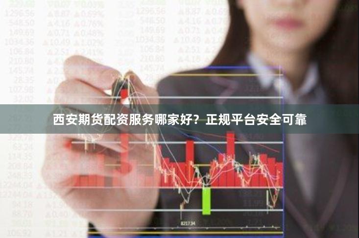 西安期货配资服务哪家好？正规平台安全可靠