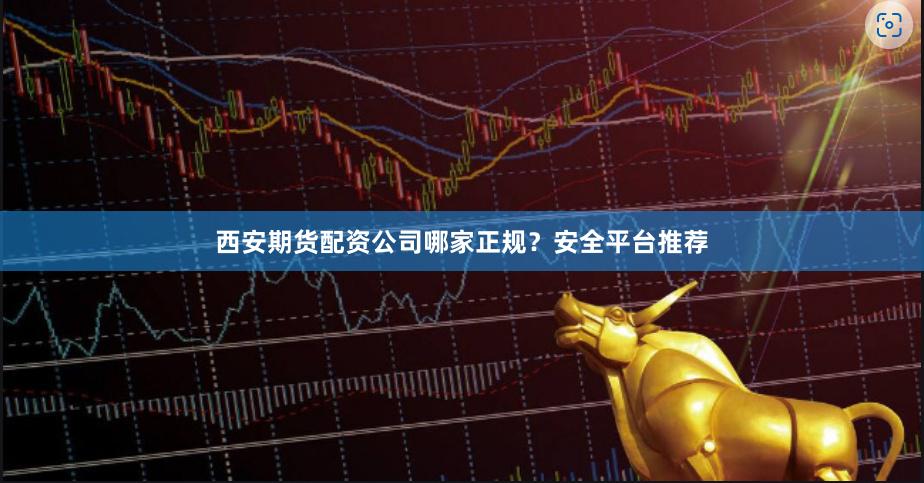 西安期货配资公司哪家正规？安全平台推荐
