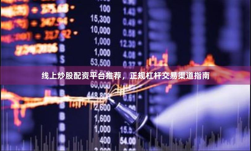 线上炒股配资平台推荐，正规杠杆交易渠道指南