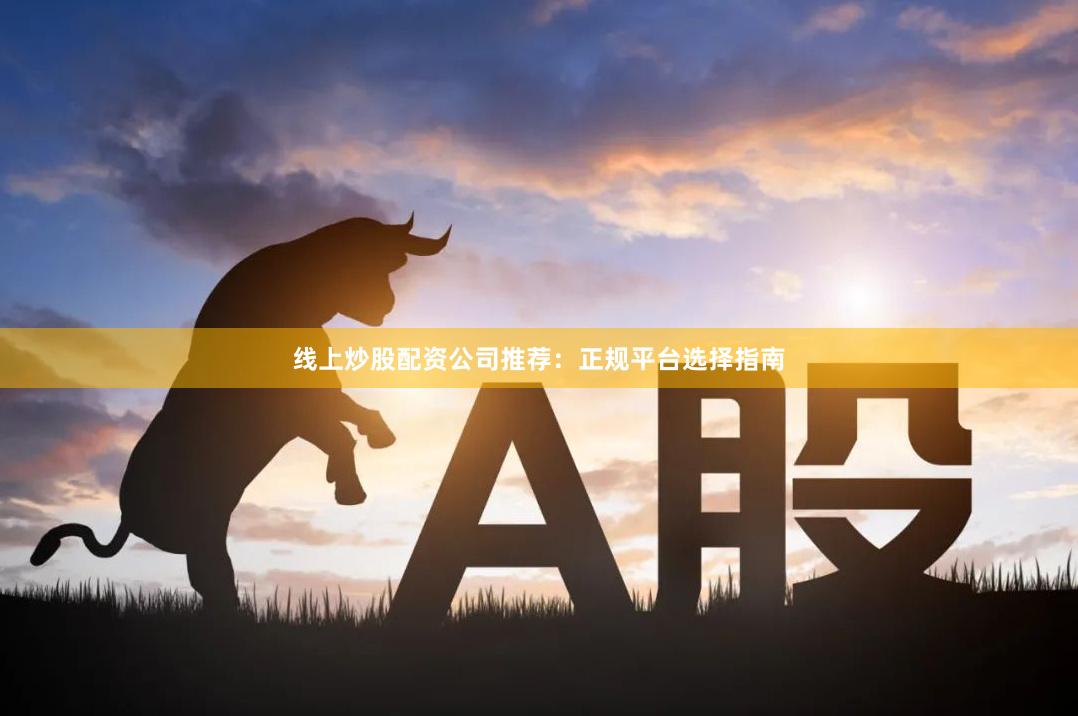 线上炒股配资公司推荐：正规平台选择指南