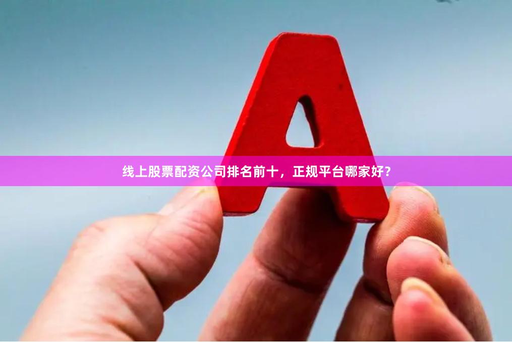 线上股票配资公司排名前十，正规平台哪家好？