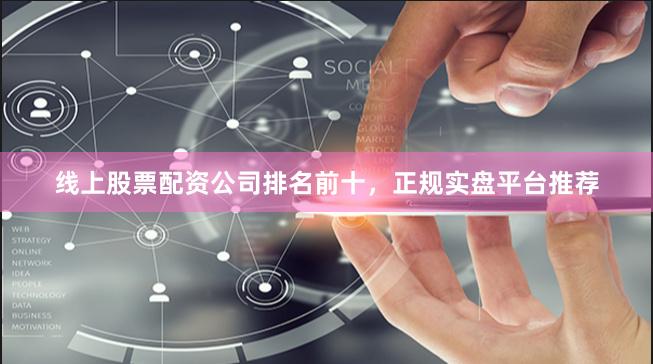 线上股票配资公司排名前十，正规实盘平台推荐