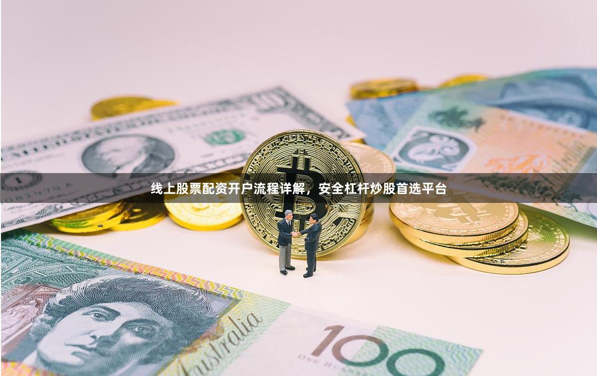 线上股票配资开户流程详解，安全杠杆炒股首选平台