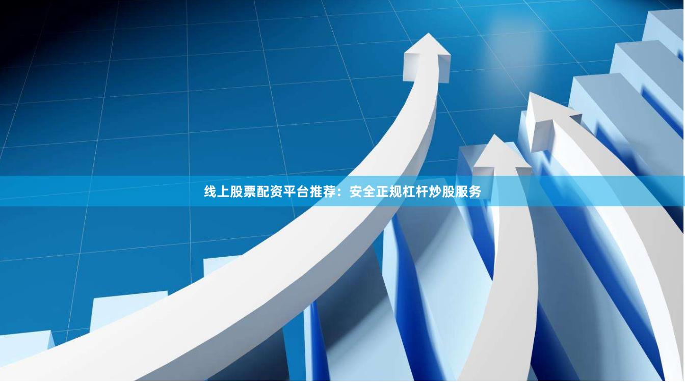 线上股票配资平台推荐：安全正规杠杆炒股服务