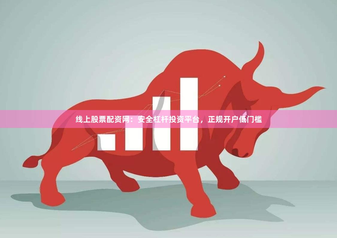 线上股票配资网：安全杠杆投资平台，正规开户低门槛