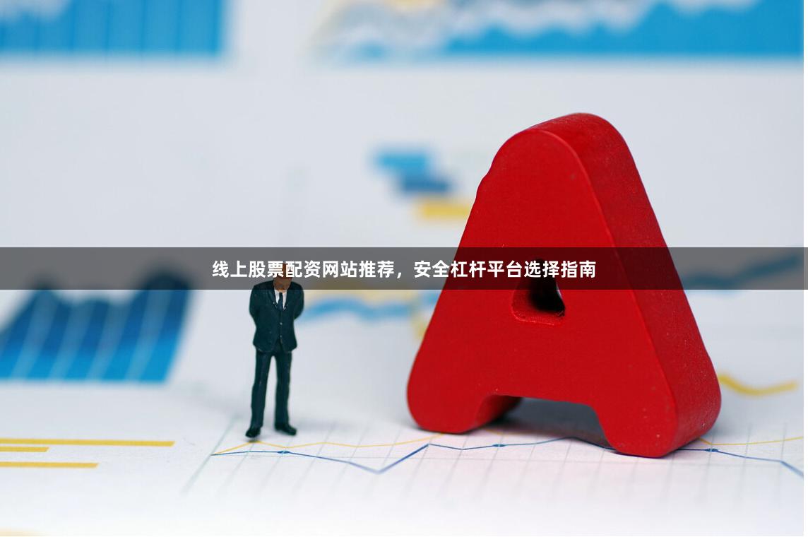线上股票配资网站推荐，安全杠杆平台选择指南