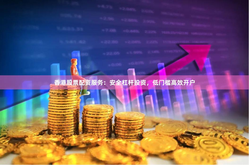 香港股票配资服务：安全杠杆投资，低门槛高效开户