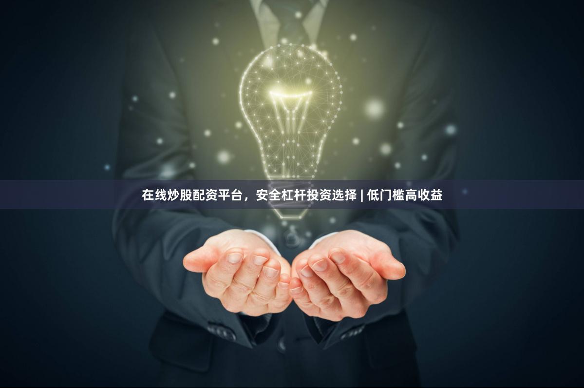 在线炒股配资平台，安全杠杆投资选择 | 低门槛高收益