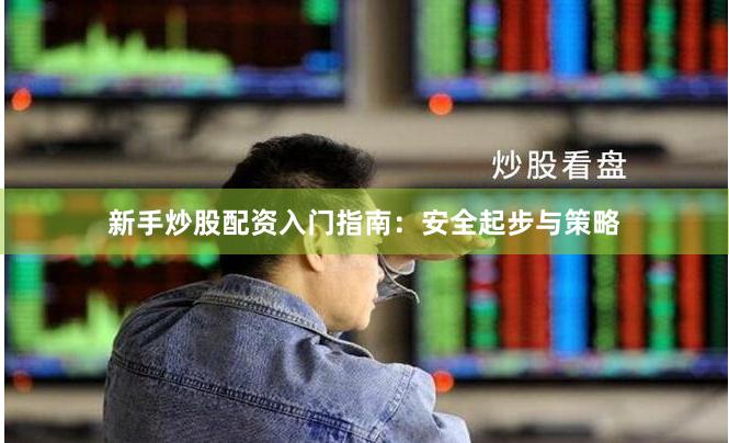 新手炒股配资入门指南：安全起步与策略