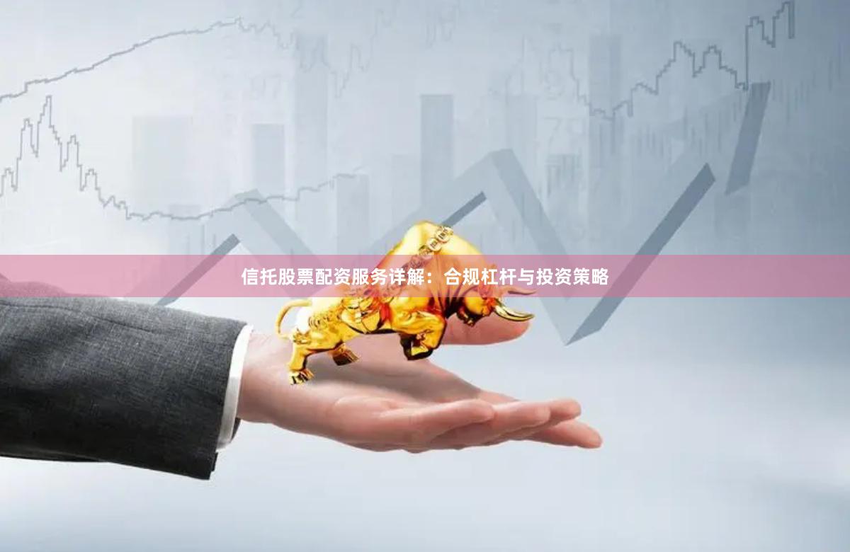信托股票配资服务详解：合规杠杆与投资策略
