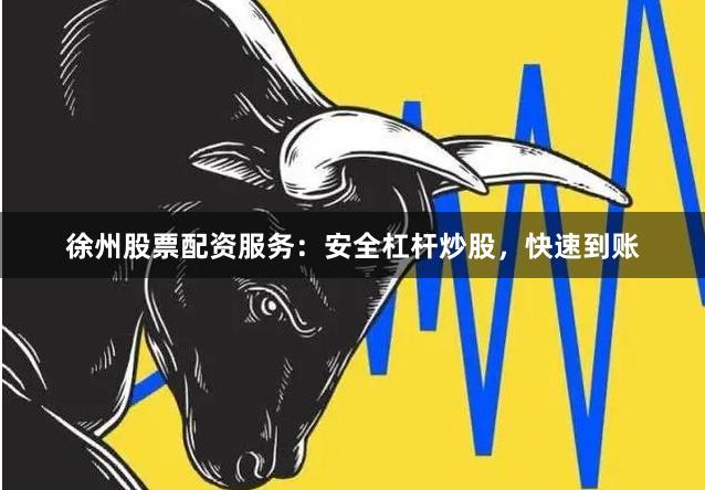 徐州股票配资服务：安全杠杆炒股，快速到账