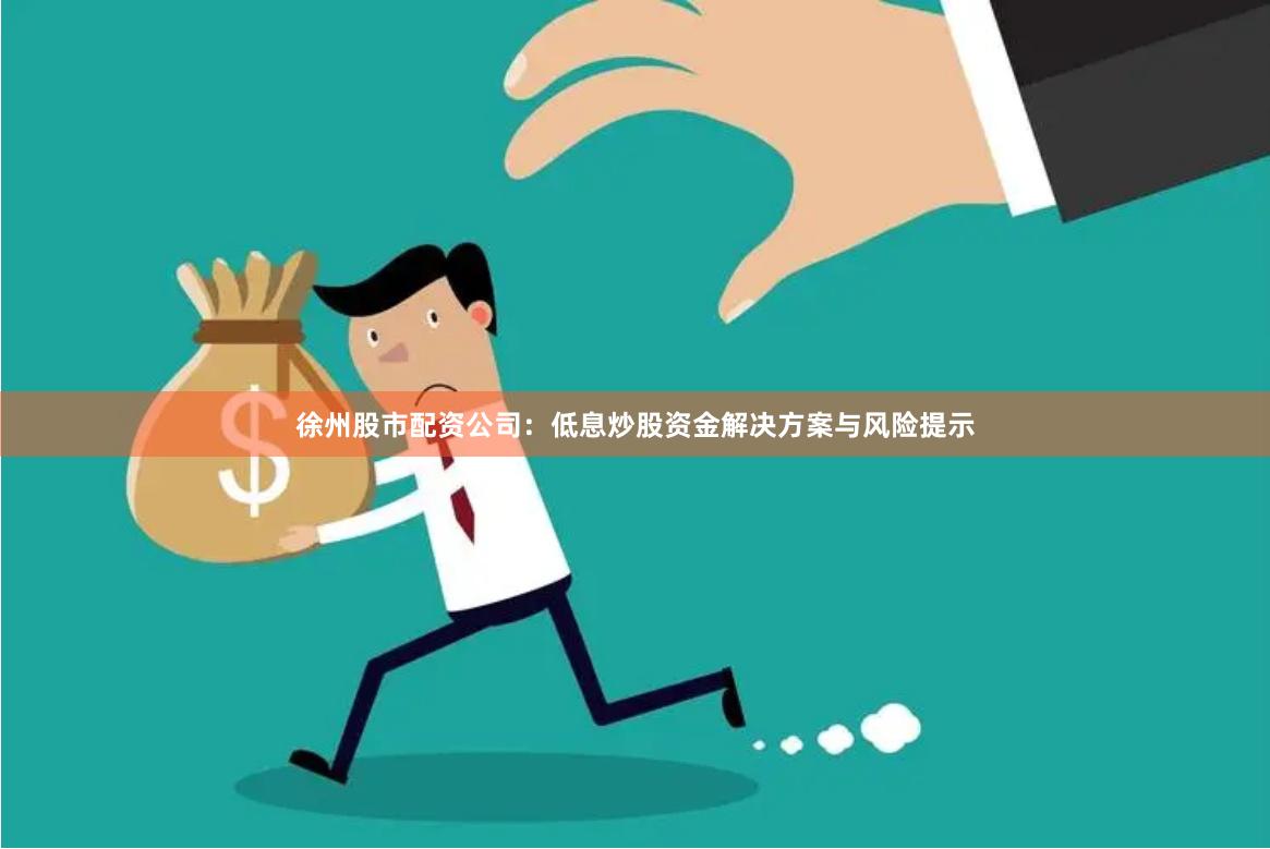 徐州股市配资公司：低息炒股资金解决方案与风险提示