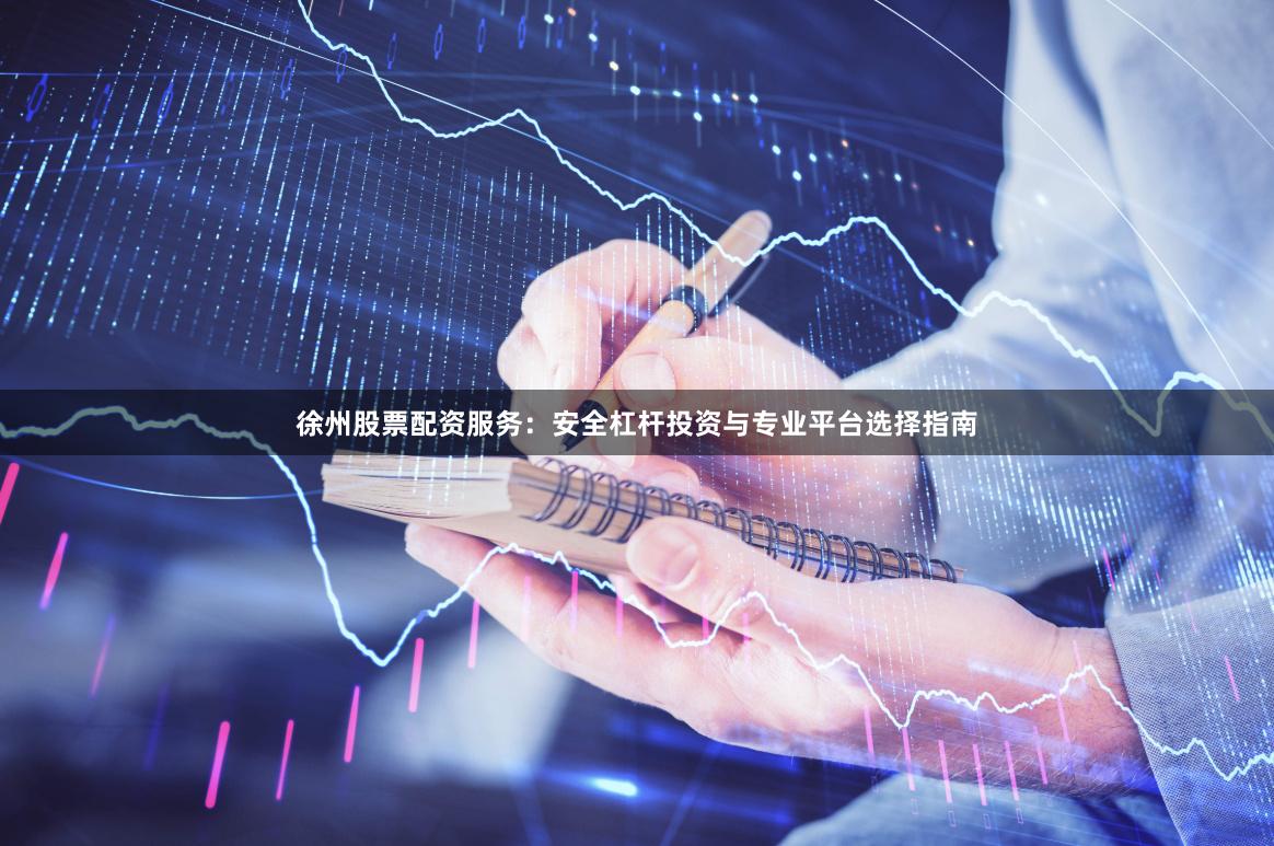 徐州股票配资服务：安全杠杆投资与专业平台选择指南