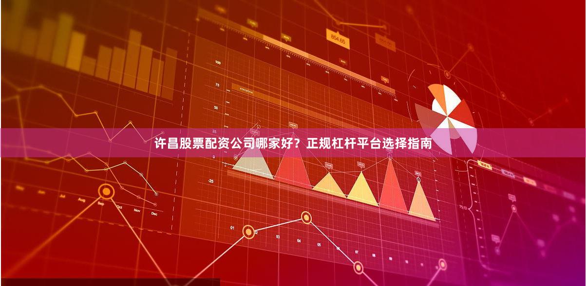 许昌股票配资公司哪家好？正规杠杆平台选择指南