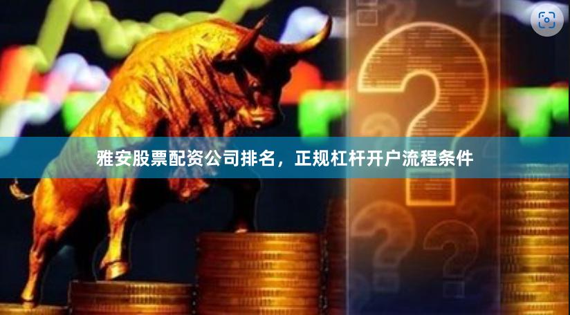 雅安股票配资公司排名，正规杠杆开户流程条件