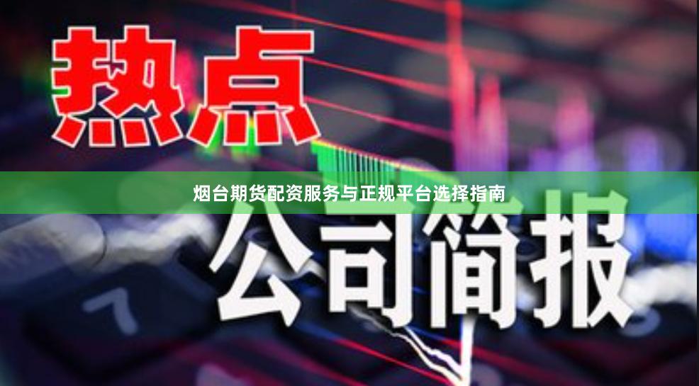 烟台期货配资服务与正规平台选择指南