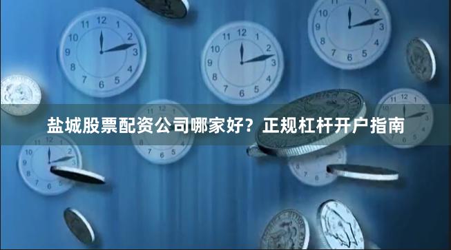 盐城股票配资公司哪家好？正规杠杆开户指南