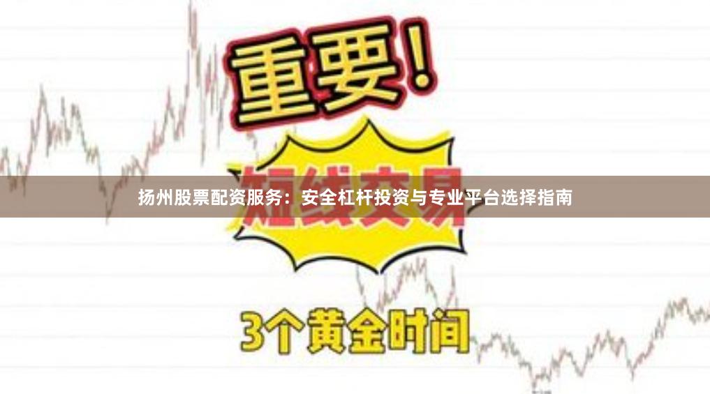 扬州股票配资服务：安全杠杆投资与专业平台选择指南