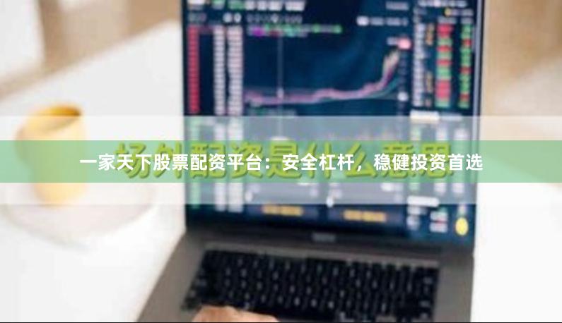 一家天下股票配资平台：安全杠杆，稳健投资首选