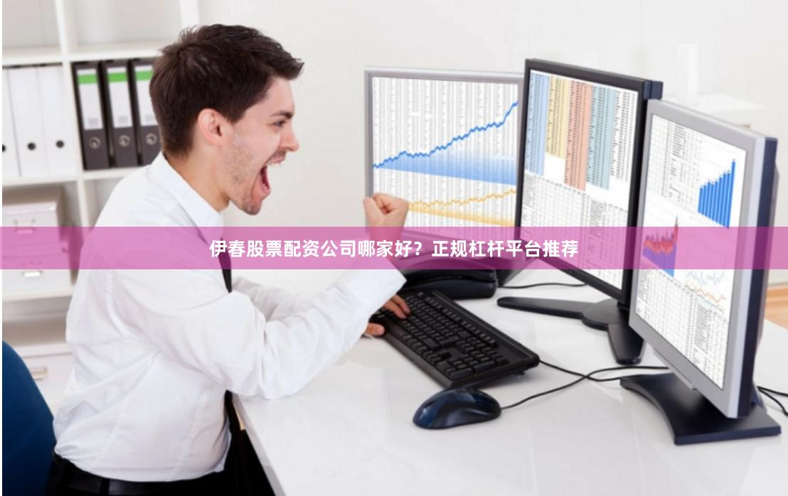伊春股票配资公司哪家好？正规杠杆平台推荐