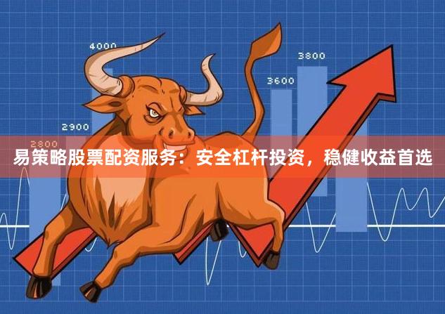 易策略股票配资服务：安全杠杆投资，稳健收益首选