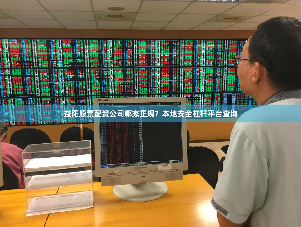 益阳股票配资公司哪家正规？本地安全杠杆平台查询