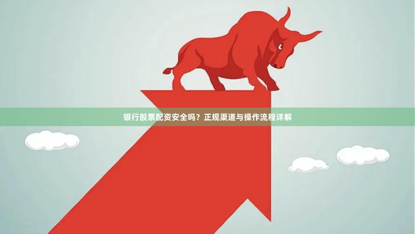 银行股票配资安全吗？正规渠道与操作流程详解