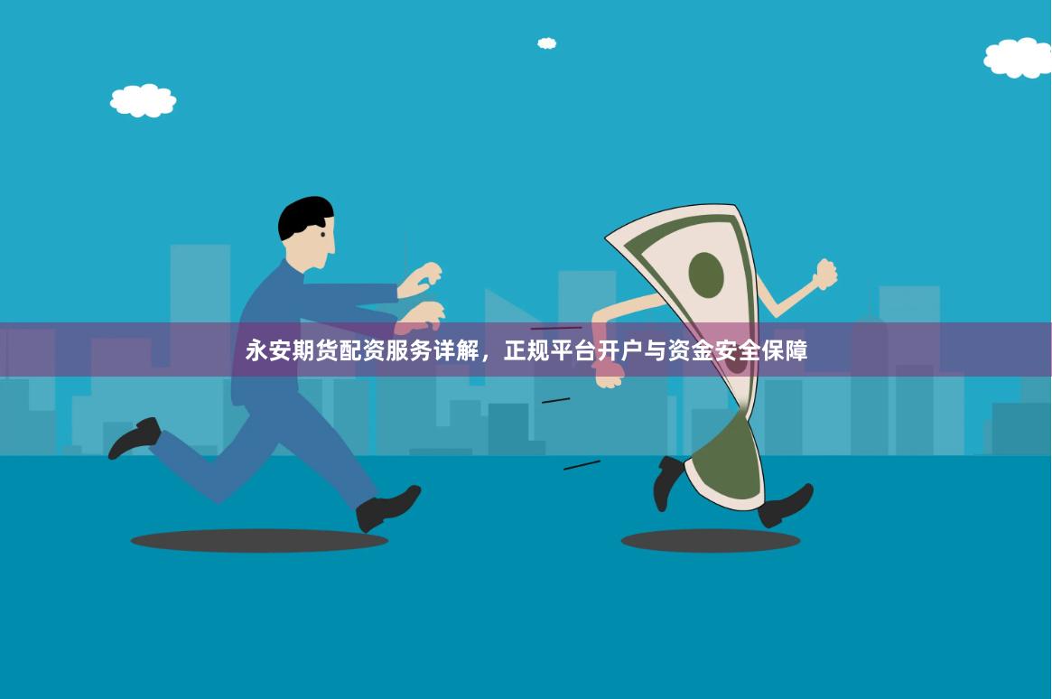 永安期货配资服务详解，正规平台开户与资金安全保障