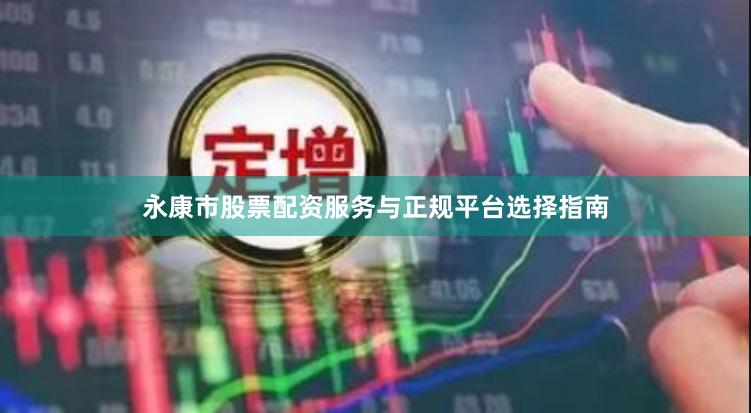 永康市股票配资服务与正规平台选择指南