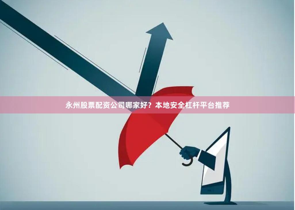 永州股票配资公司哪家好？本地安全杠杆平台推荐