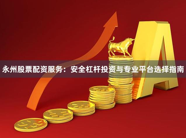 永州股票配资服务：安全杠杆投资与专业平台选择指南