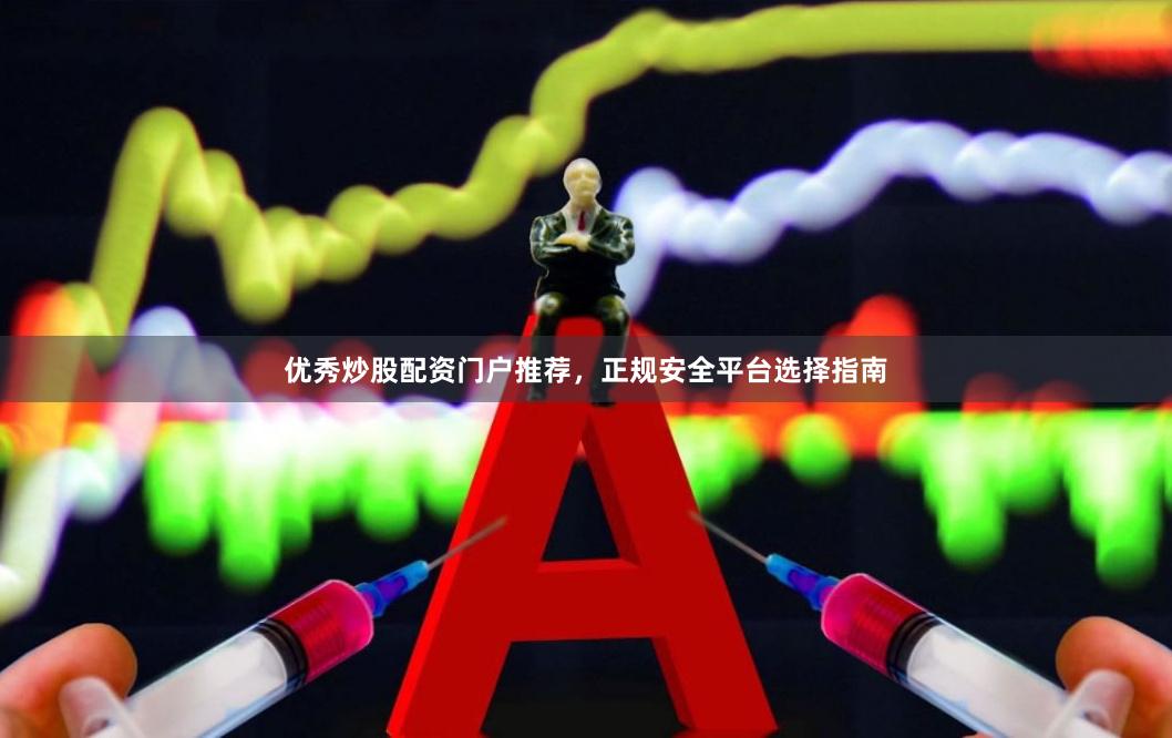 优秀炒股配资门户推荐，正规安全平台选择指南
