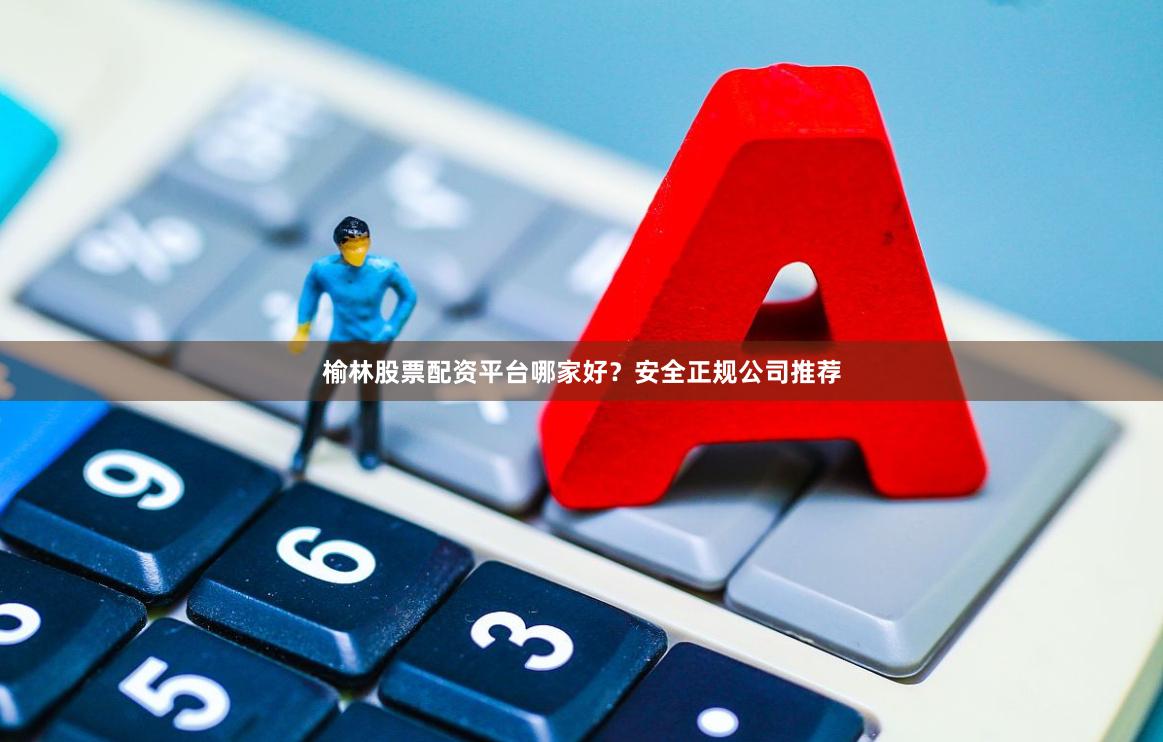 榆林股票配资平台哪家好？安全正规公司推荐