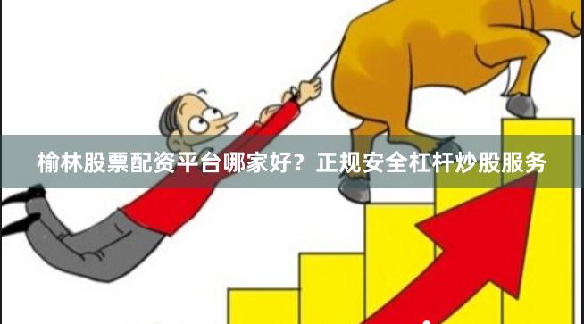 榆林股票配资平台哪家好？正规安全杠杆炒股服务