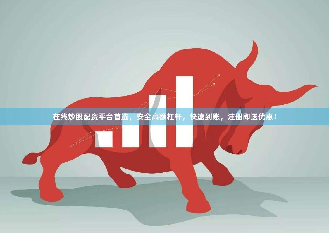 在线炒股配资平台首选，安全高额杠杆，快速到账，注册即送优惠！