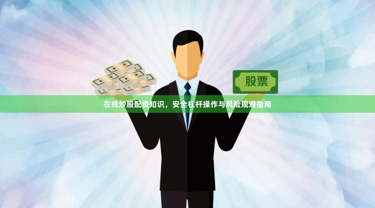 在线炒股配资知识，安全杠杆操作与风险规避指南