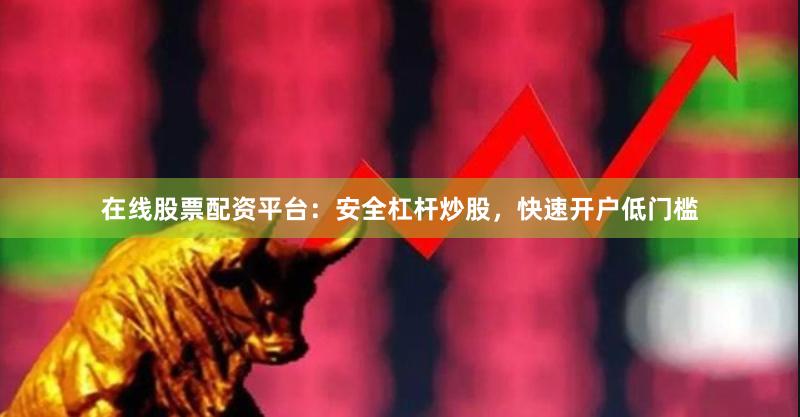 在线股票配资平台：安全杠杆炒股，快速开户低门槛