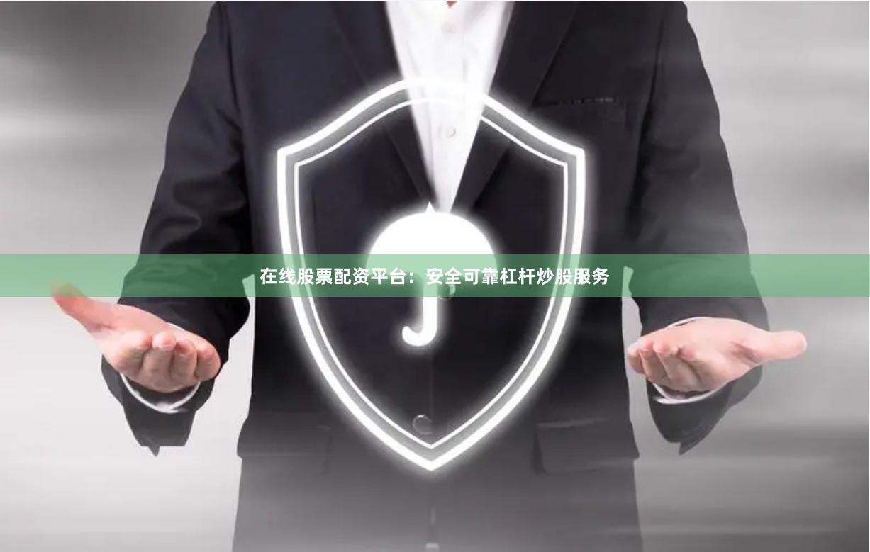 在线股票配资平台：安全可靠杠杆炒股服务