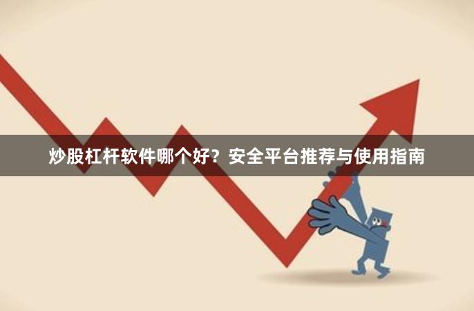 炒股杠杆软件哪个好？安全平台推荐与使用指南