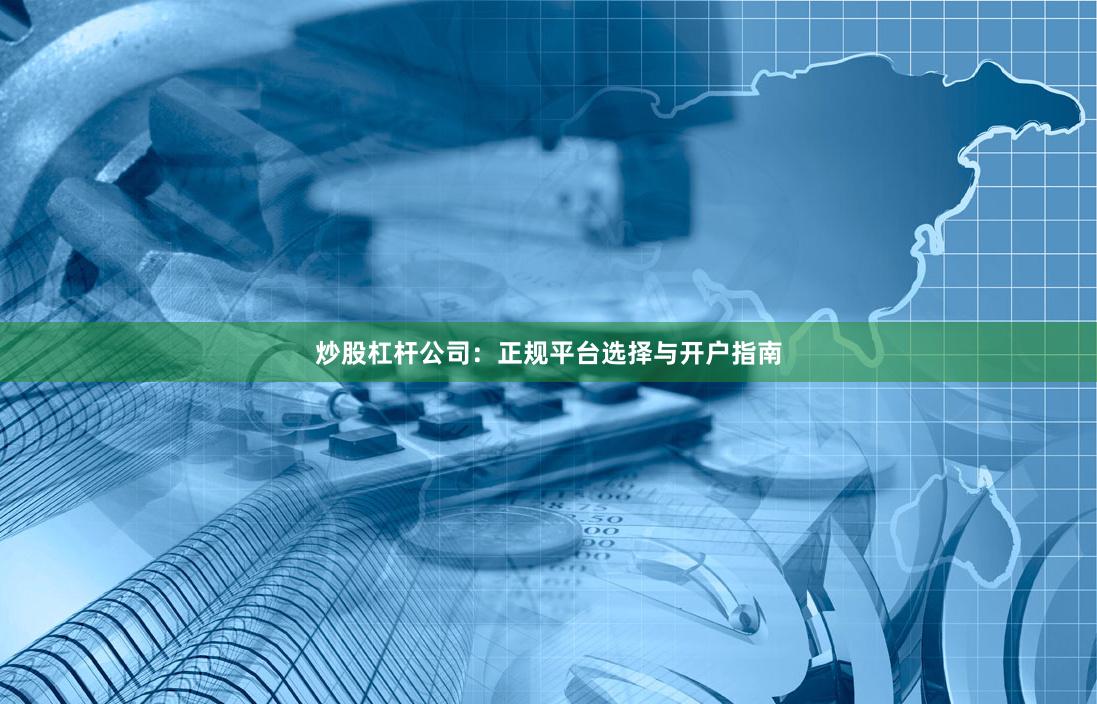 炒股杠杆公司：正规平台选择与开户指南