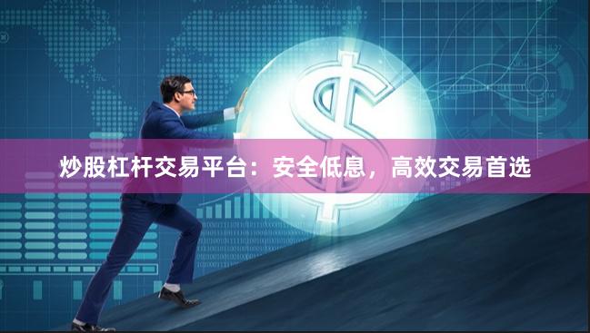 炒股杠杆交易平台：安全低息，高效交易首选