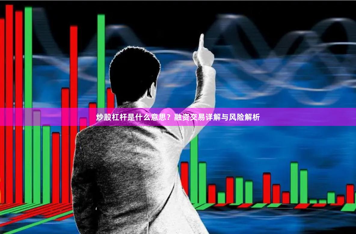 炒股杠杆是什么意思？融资交易详解与风险解析