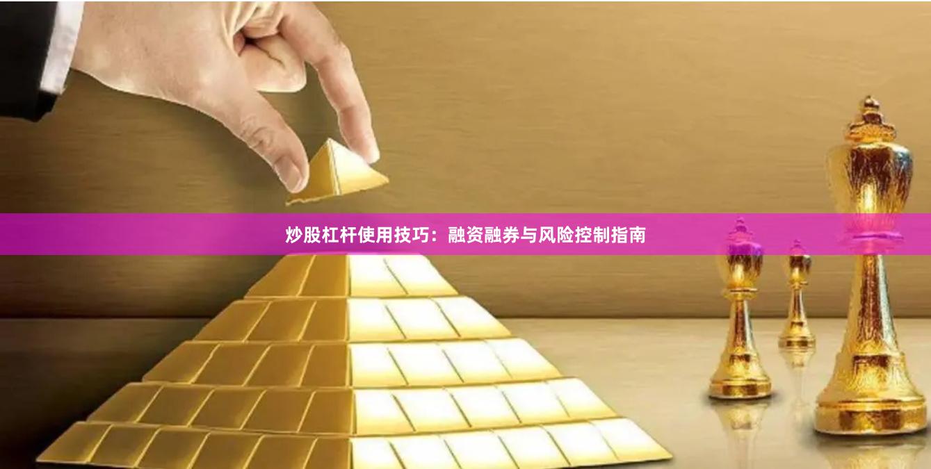 炒股杠杆使用技巧：融资融券与风险控制指南