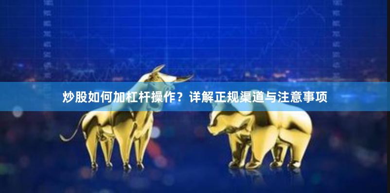 炒股如何加杠杆操作?详解正规渠道与注意事项