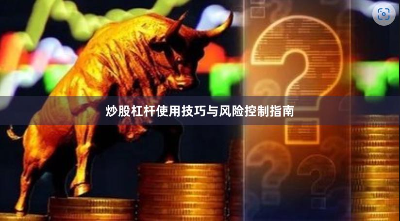 炒股杠杆使用技巧与风险控制指南