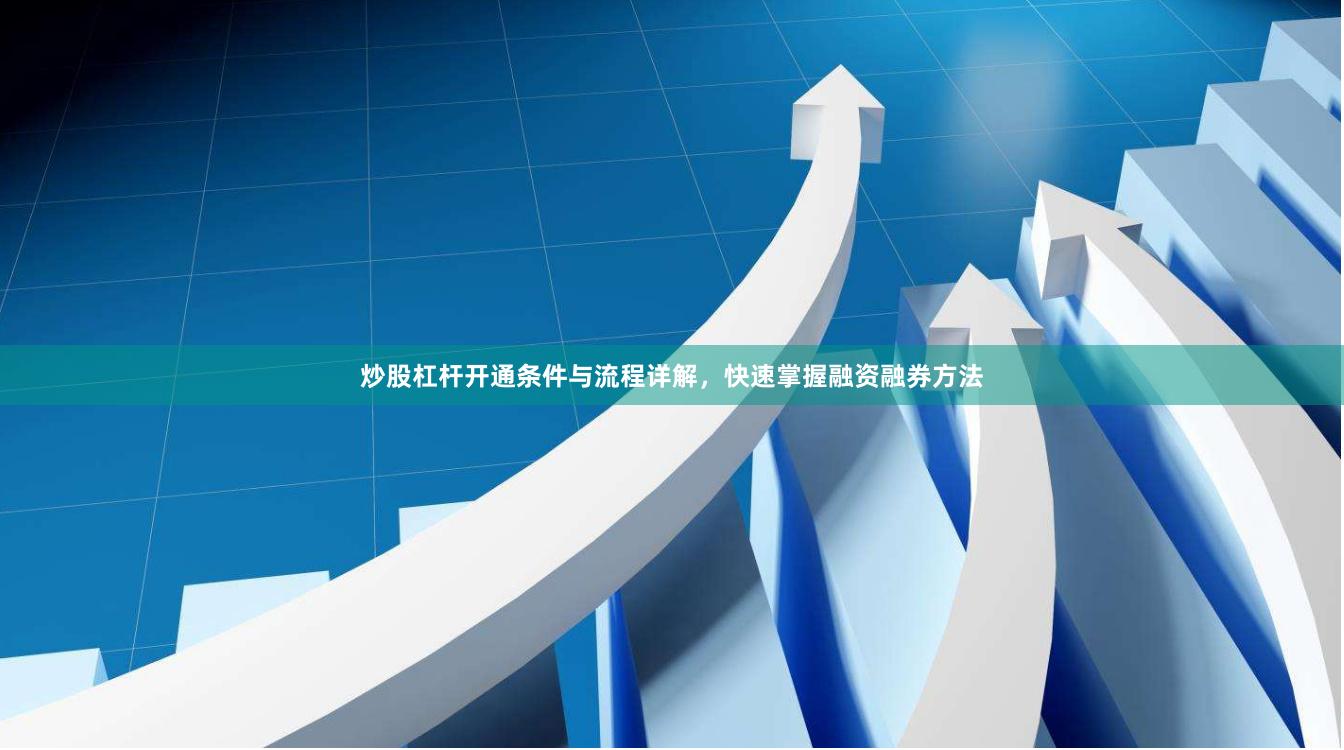 炒股杠杆开通条件与流程详解,快速掌握融资融券方法