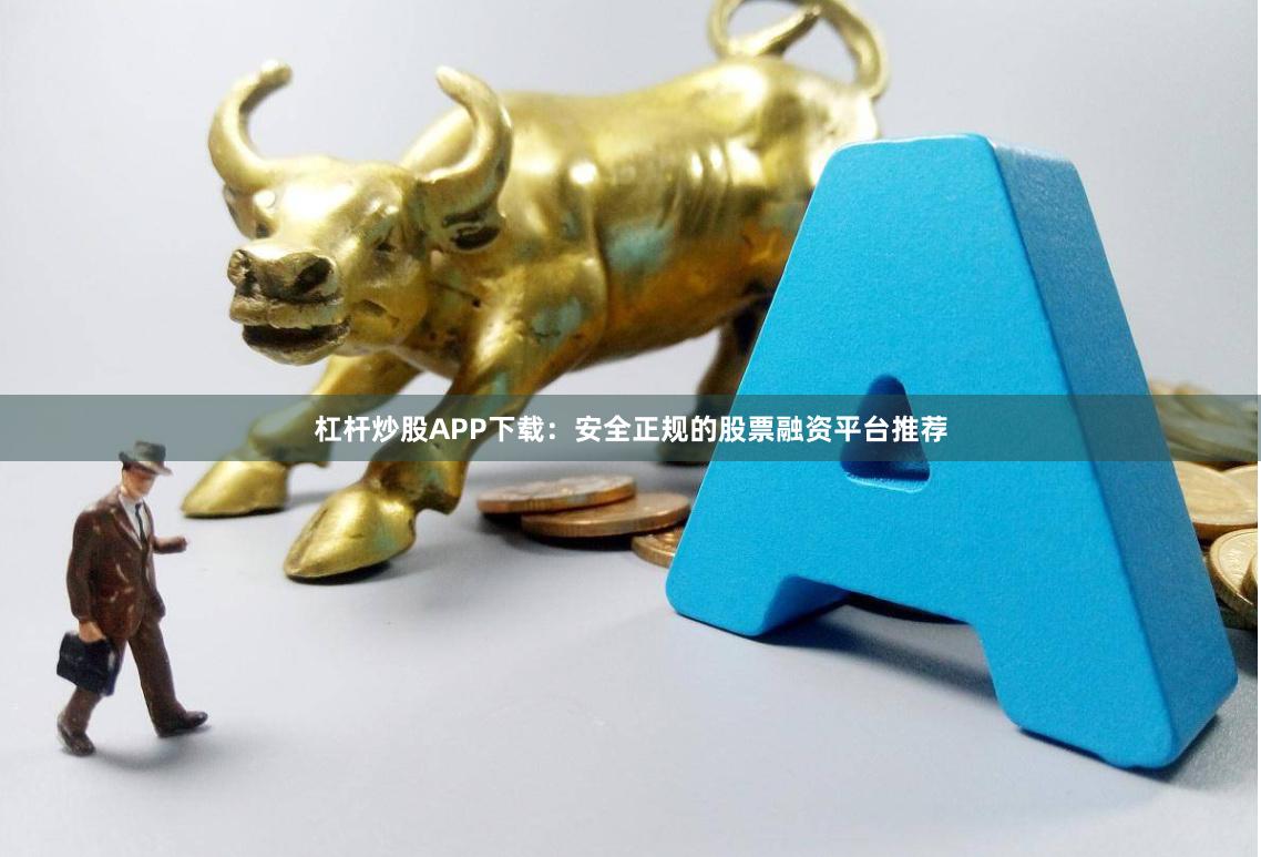 杠杆炒股APP下载:安全正规的股票融资平台推荐