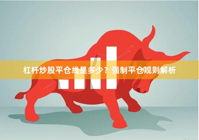 杠杆炒股平仓线是多少？强制平仓规则解析